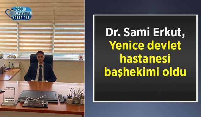 Dr. Sami Erkut, Yenice devlet hastanesi başhekimi oldu