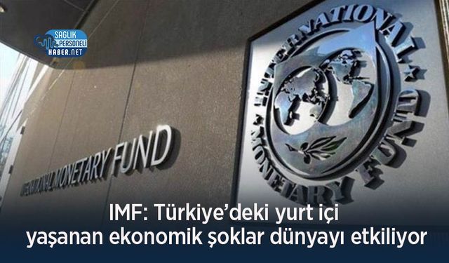 IMF: Türkiye’deki yurt içi yaşanan ekonomik şoklar dünyayı etkiliyor