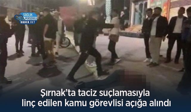 Şırnak’ta taciz suçlamasıyla linç edilen kamu görevlisi açığa alındı!
