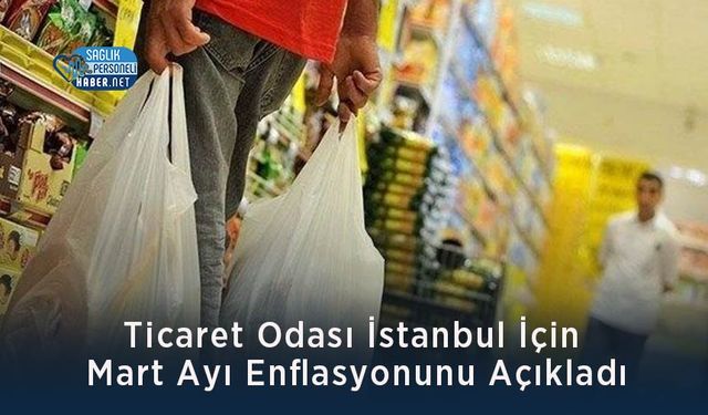 Ticaret Odası İstanbul İçin Mart Ayı Enflasyonunu Açıkladı