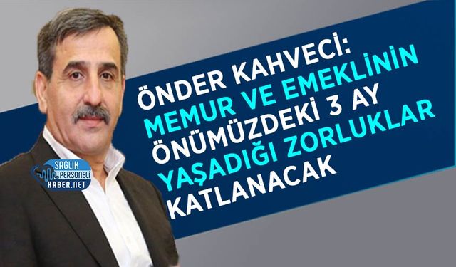 Önder Kahveci: Memur ve Emeklinin Önümüzdeki 3 Ay Yaşadığı Zorluklar Katlanacak