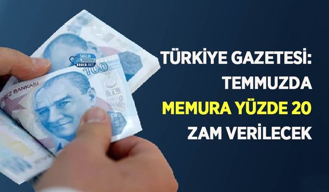 Türkiye Gazetesi: temmuzda memura Yüzde 20 zam verilecek