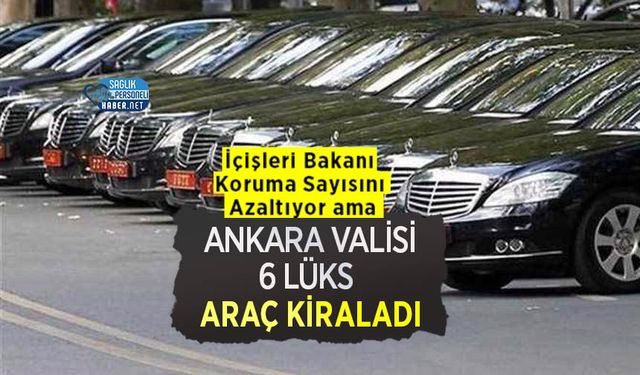 İçişleri Bakanı Koruma Sayısını Azaltıyor ama Ankara Valisi 6 Lüks Araç Kiraladı