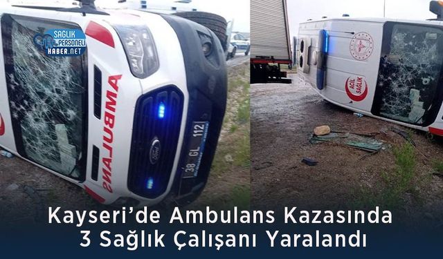 Kayseri’de Ambulans Kazasında 3 Sağlık Çalışanı Yaralandı