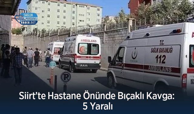 Siirt’te Hastane Önünde Bıçaklı Kavga: 5 Yaralı