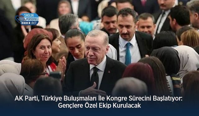 AK Parti, Türkiye Buluşmaları İle Kongre Sürecini Başlatıyor: Gençlere Özel Ekip Kurulacak