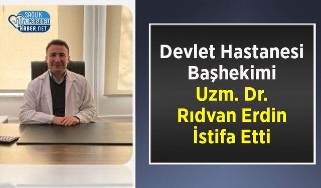 Devlet Hastanesi Başhekimi Uzm. Dr. Rıdvan Erdin İstifa Etti