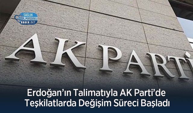 Erdoğan’ın Talimatıyla AK Parti’de Teşkilatlarda Değişim Süreci Başladı