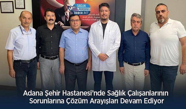Adana Şehir Hastanesi’nde Sağlık Çalışanlarının Sorunlarına Çözüm Arayışları Devam Ediyor