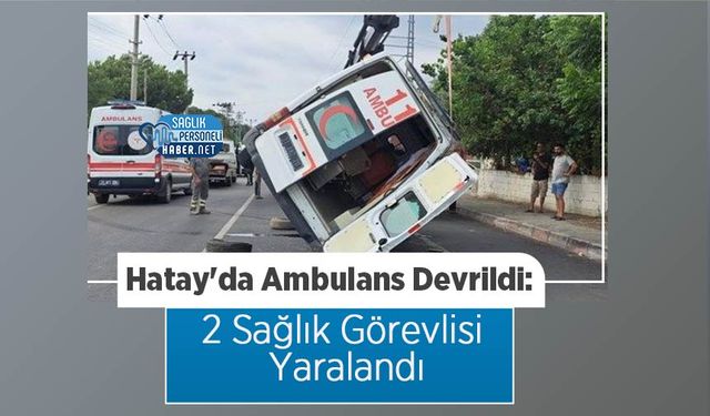 Hatay'da Ambulans Devrildi: 2 Sağlık Görevlisi Yaralandı