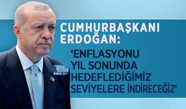 Cumhurbaşkanı Erdoğan: ‘Enflasyonu Yıl Sonunda Hedeflediğimiz Seviyelere İndireceğiz’