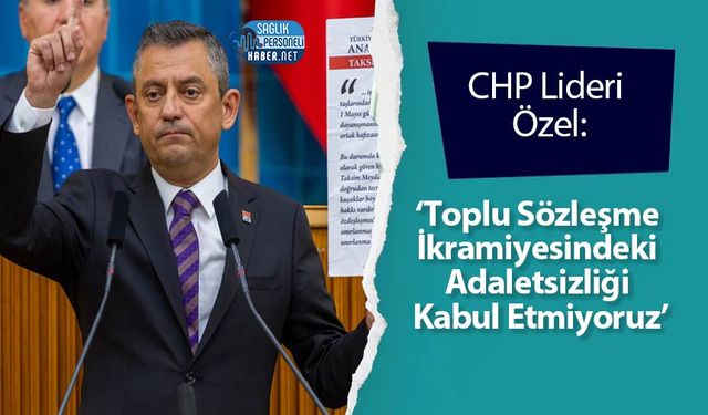 CHP Lideri Özel: ‘Toplu Sözleşme İkramiyesindeki Adaletsizliği Kabul Etmiyoruz’