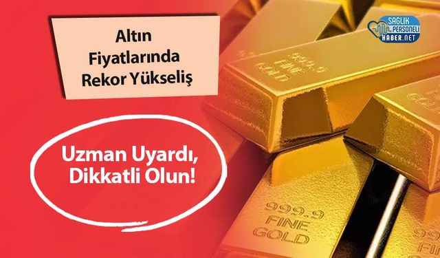 Altın Fiyatlarında Rekor Yükseliş: Uzman Uyardı, Dikkatli Olun!