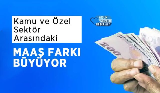 Kamu ve Özel Sektör Arasındaki Maaş Farkı Büyüyor