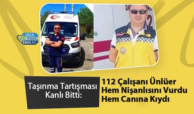 Taşınma Tartışması Kanlı Bitti: 112 Çalışanı Ünlüer Hem Nişanlısını Vurdu Hem Canına Kıydı