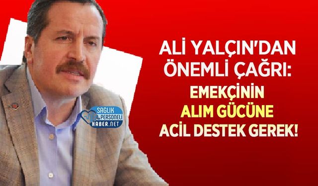 Ali Yalçın'dan Önemli Çağrı: Emekçinin Alım Gücüne Acil Destek Gerek!