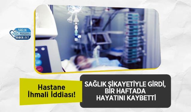 Hastane İhmali İddiası! Sağlık Şikayetiyle Girdi, Bir Haftada Hayatını Kaybetti