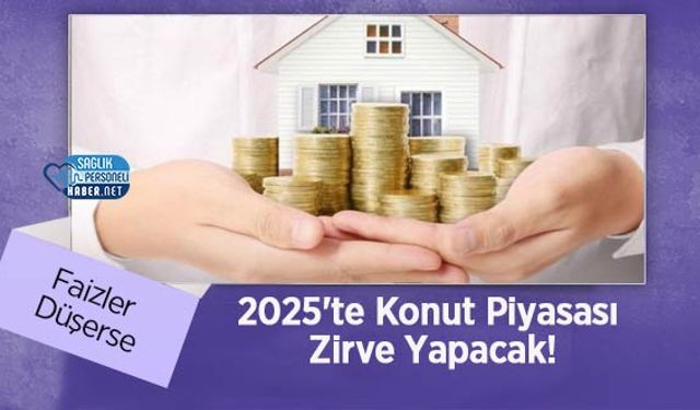 Faizler Düşerse 2025'te Konut Piyasası Zirve Yapacak!