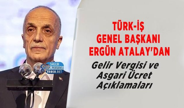 TÜRK-İŞ Genel Başkanı Ergün Atalay'dan Gelir Vergisi ve Asgari Ücret Açıklamaları