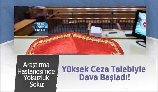 Araştırma Hastanesi’nde Yolsuzluk Şoku: Yüksek Ceza Talebiyle Dava Başladı!