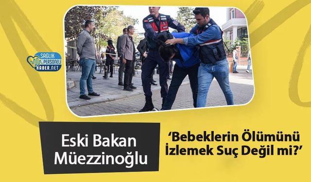 Eski Bakan Müezzinoğlu: ‘Bebeklerin Ölümünü İzlemek Suç Değil mi?’