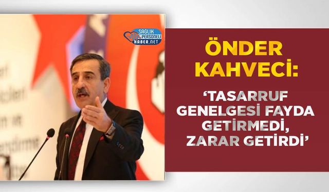 Önder Kahveci: ‘Tasarruf Genelgesi Fayda Getirmedi, Zarar Getirdi’