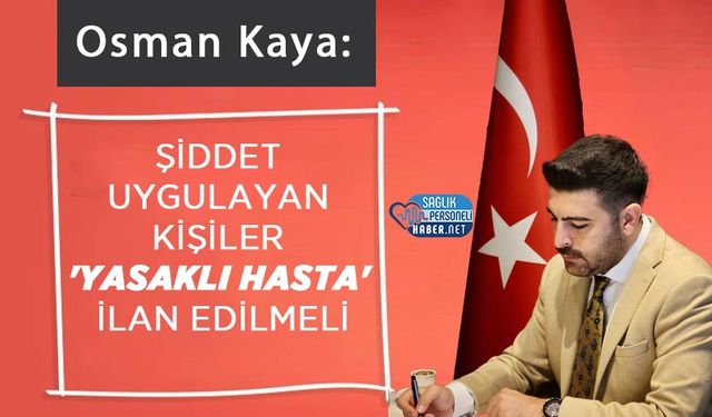 Genel Başkan Osman Kaya: Şiddet Uygulayan Kişiler 'Yasaklı Hasta' İlan Edilmeli