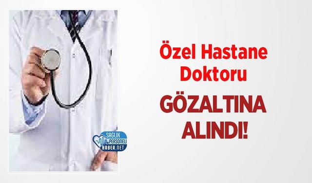 Özel Hastane Doktoru Gözaltına Alındı!