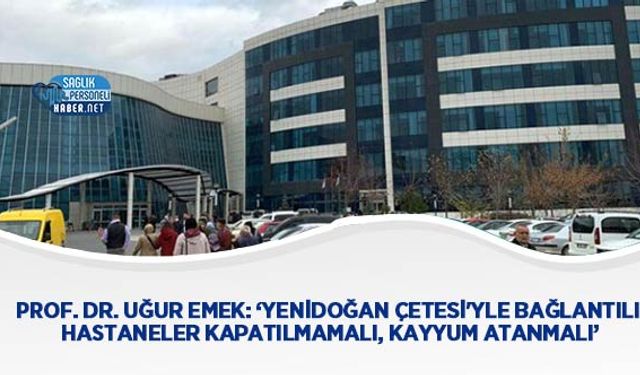 Prof. Dr. Uğur Emek: ‘Yenidoğan Çetesi'yle Bağlantılı Hastaneler Kapatılmamalı, Kayyum Atanmalı’