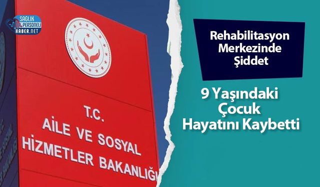 Rehabilitasyon Merkezinde Şiddet: 9 Yaşındaki Çocuk Hayatını Kaybetti