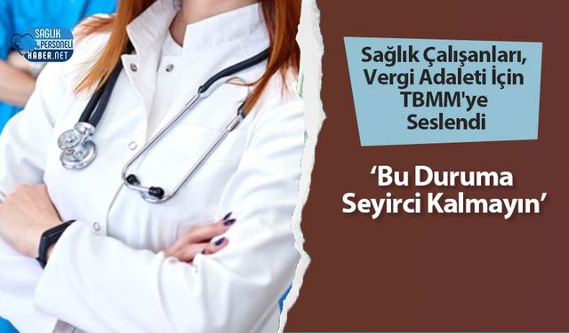 Sağlık Çalışanları, Vergi Adaleti İçin TBMM'ye Seslendi: ‘Bu Duruma Seyirci Kalmayın’