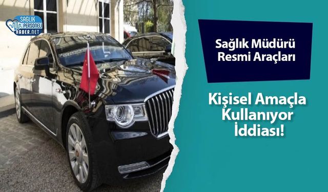 Sağlık Müdürü Resmi Araçları Kişisel Amaçla Kullanıyor İddiası!