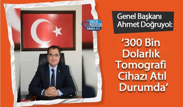 Genel Başkanı Ahmet Doğruyol: ‘300 Bin Dolarlık Tomografi Cihazı Atıl Durumda’