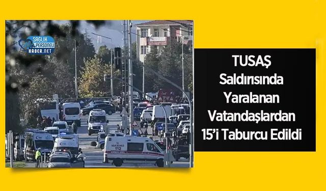 TUSAŞ Saldırısında Yaralanan Vatandaşlardan 15’i Taburcu Edildi