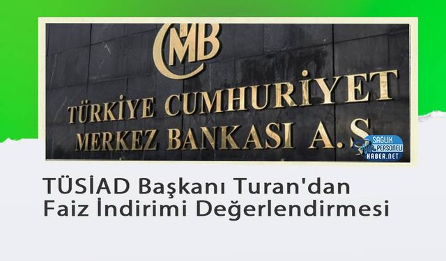 TÜSİAD Başkanı Turan'dan Faiz İndirimi Değerlendirmesi