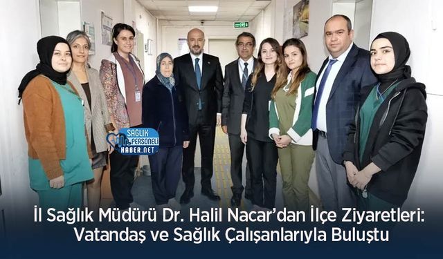 İl Sağlık Müdürü Dr. Halil Nacar’dan İlçe Ziyaretleri: Vatandaş ve Sağlık Çalışanlarıyla Buluştu