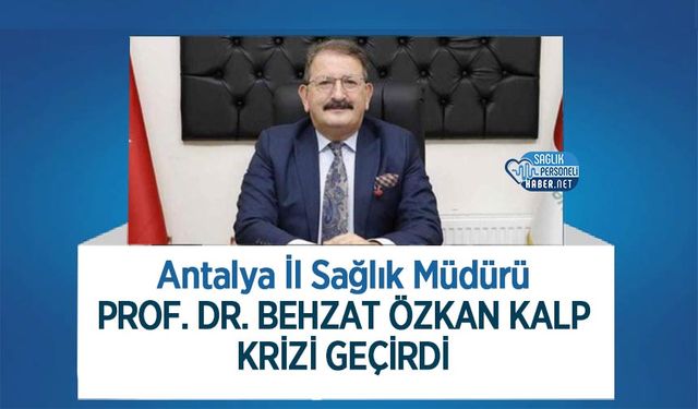 Antalya İl Sağlık Müdürü Prof. Dr. Behzat Özkan Kalp Krizi Geçirdi