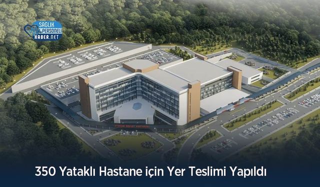 350 Yataklı Hastane için Yer Teslimi Yapıldı