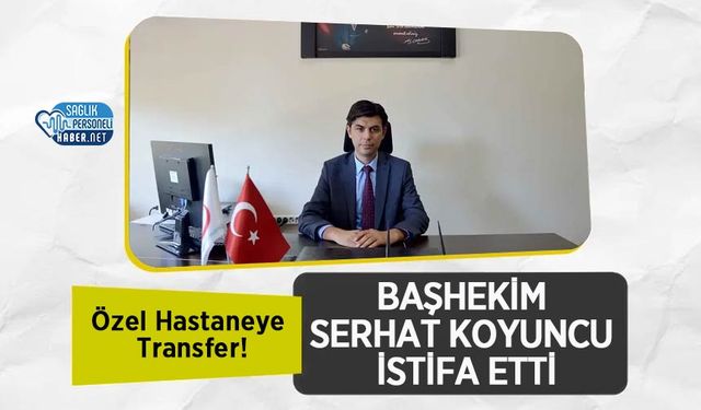 Başhekim Serhat Koyuncu İstifa Etti: Özel Hastaneye Transfer!