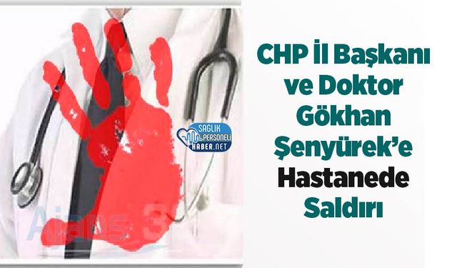 CHP İl Başkanı ve Doktor Gökhan Şenyürek’e Hastanede Saldırı