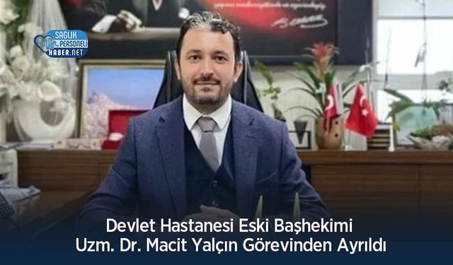 Devlet Hastanesi Eski Başhekimi Uzm. Dr. Macit Yalçın Görevinden Ayrıldı