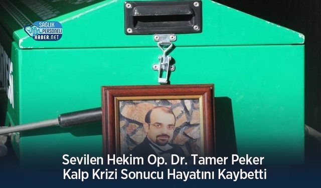 Sevilen Hekim Op. Dr. Tamer Peker Kalp Krizi Sonucu Hayatını Kaybetti