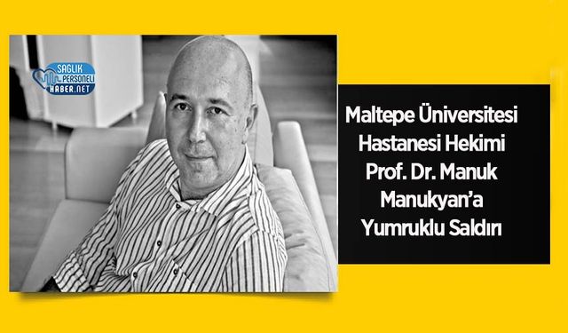 Maltepe Üniversitesi Hastanesi Hekimi Prof. Dr. Manuk Manukyan’a Yumruklu Saldırı