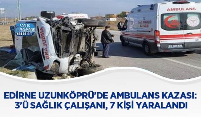 Edirne Uzunköprü'de Ambulans Kazası: 3'ü Sağlık Çalışanı, 7 Kişi Yaralandı