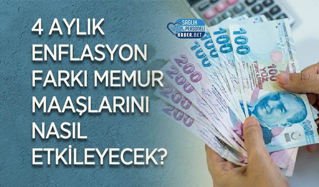 4 Aylık Enflasyon Farkı Memur Maaşlarını Nasıl Etkileyecek?