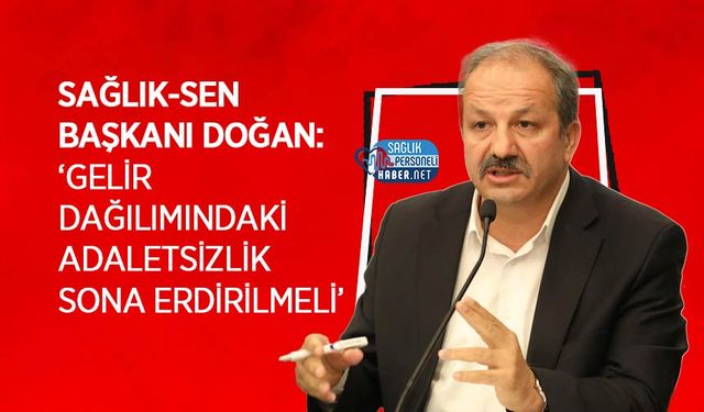 Sağlık-Sen Başkanı Doğan: ‘Gelir Dağılımındaki Adaletsizlik Sona Erdirilmeli’