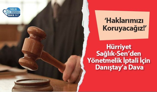 Hürriyet Sağlık-Sen’den Yönetmelik İptali İçin Danıştay’a Dava: ‘Haklarımızı Koruyacağız!’