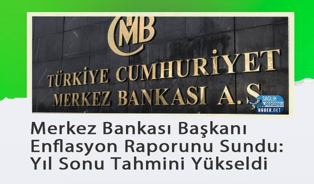 Merkez Bankası Başkanı Enflasyon Raporunu Sundu: Yıl Sonu Tahmini Yükseldi