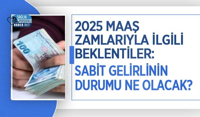 2025 Maaş Zamlarıyla İlgili Beklentiler: Sabit Gelirlinin Durumu Ne Olacak?