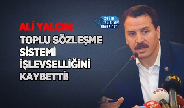 Ali Yalçın: Toplu Sözleşme Sistemi İşlevselliğini Kaybetti!